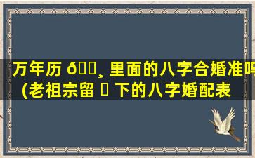 万年历 🌸 里面的八字合婚准吗(老祖宗留 ☘ 下的八字婚配表)